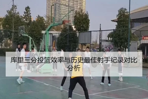 库里三分投篮效率与历史最佳射手纪录对比分析